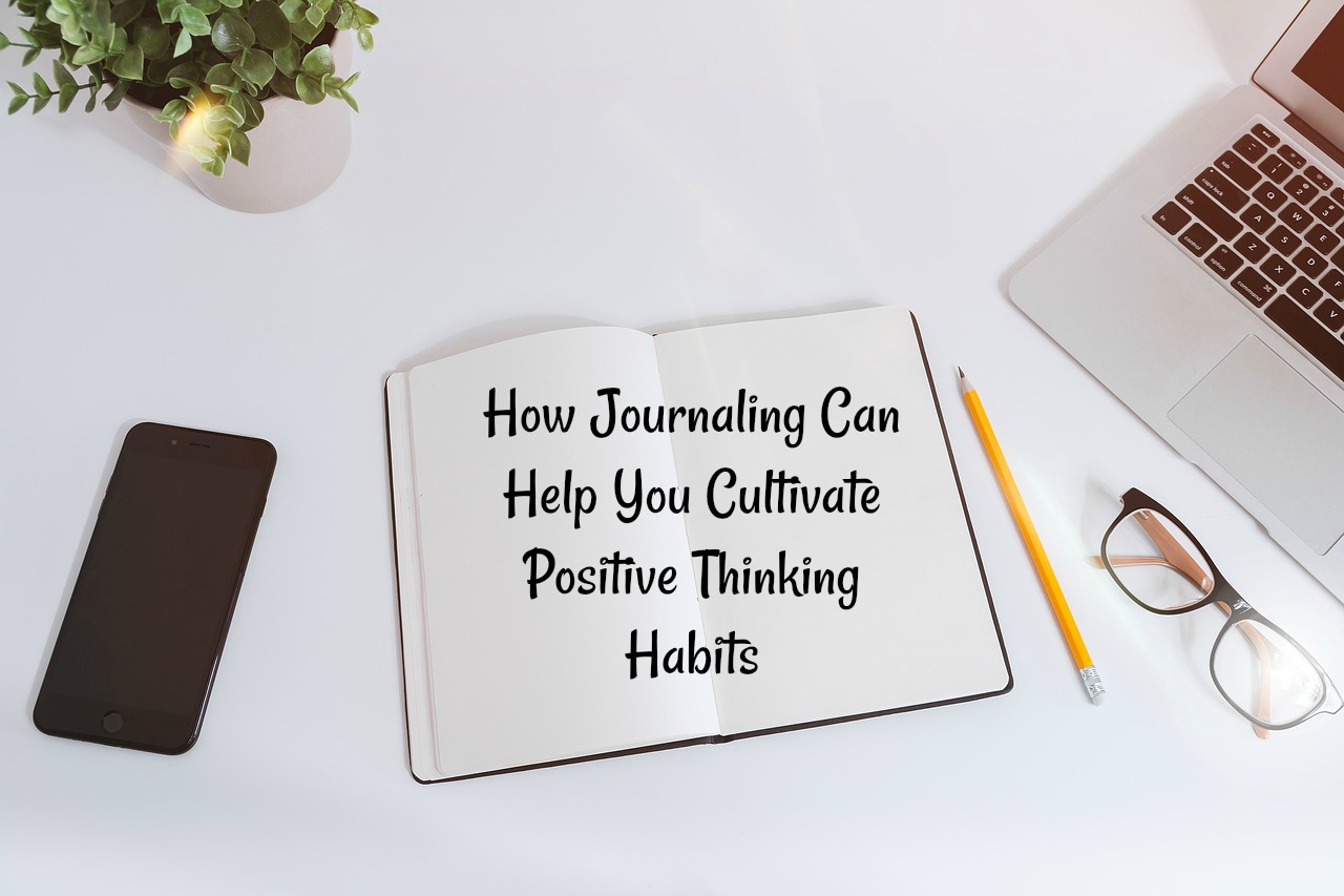 How Journaling Can Help You Cultivate Positive Thinking Habits